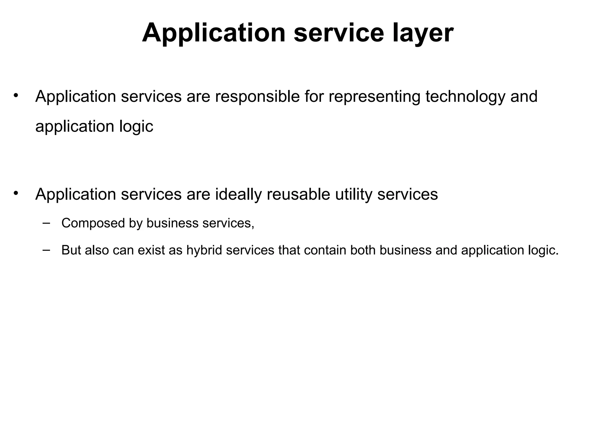 Application service layer
• Application services are responsible for representing technology and
application logic
• Application services are ideally reusable utility services
– Composed by business services,
– But also can exist as hybrid services that contain both business and application logic.
 