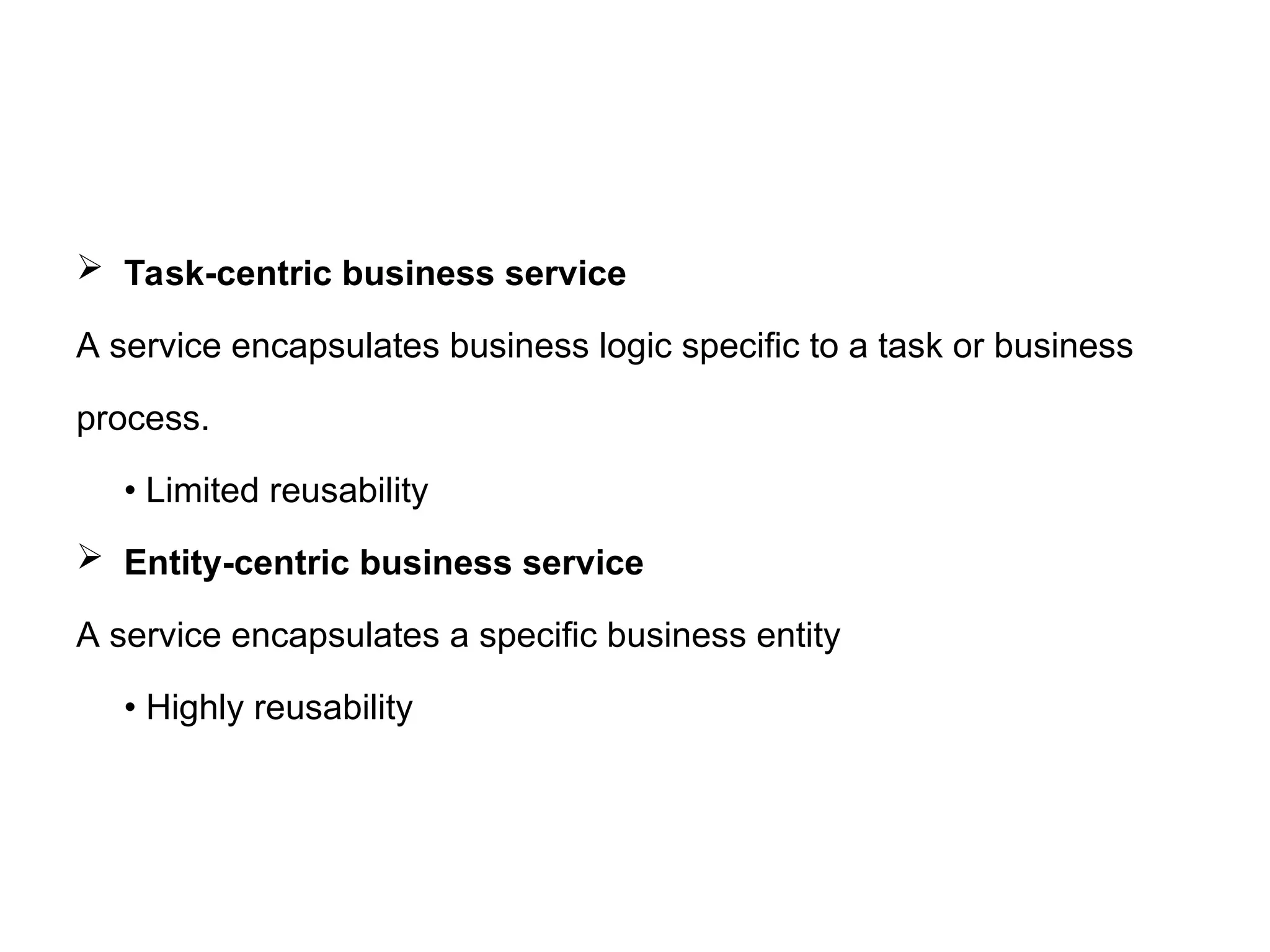  Task-centric business service
A service encapsulates business logic specific to a task or business
process.
• Limited reusability
 Entity-centric business service
A service encapsulates a specific business entity
• Highly reusability
 