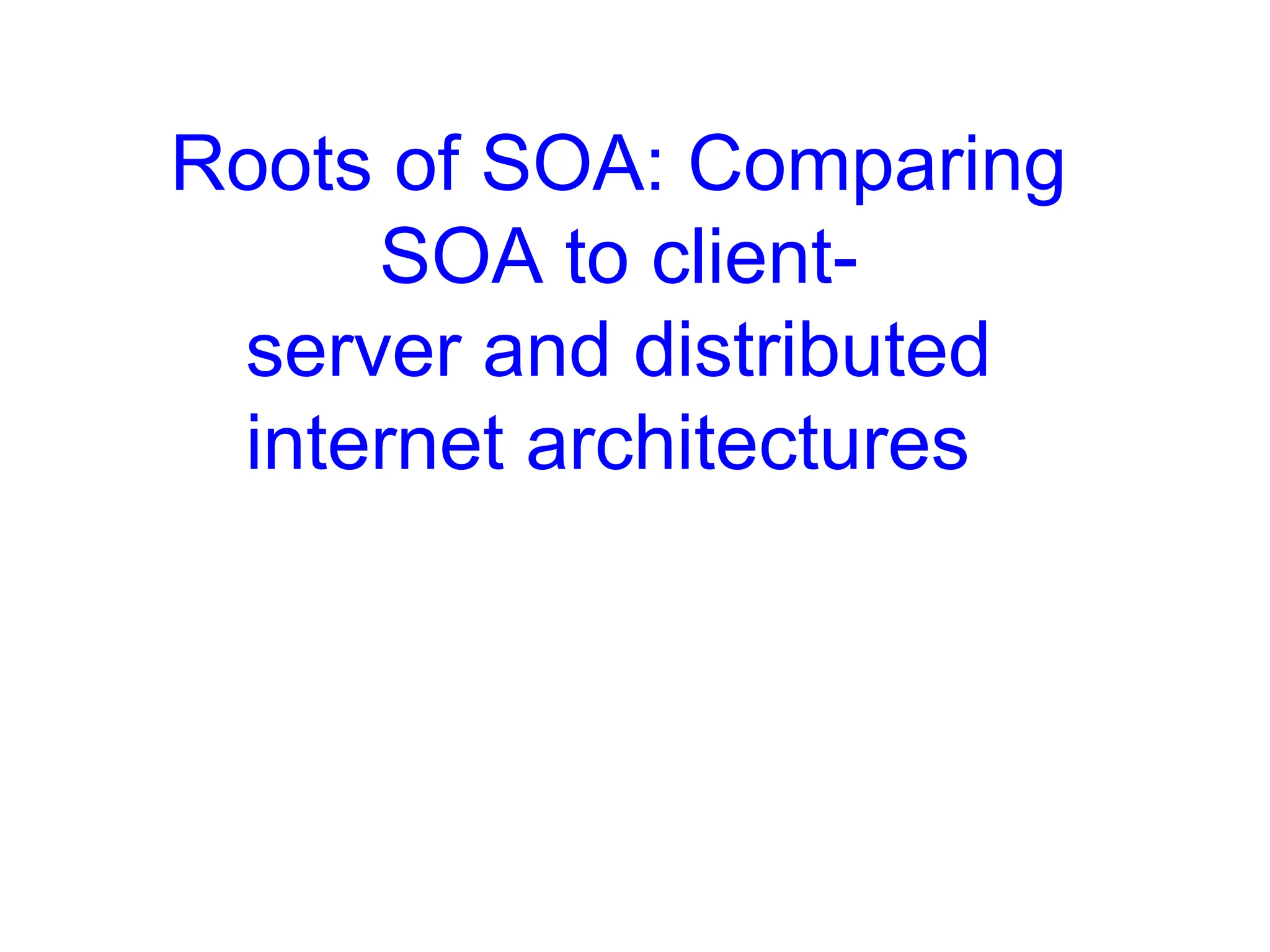 Roots of SOA: Comparing
SOA to client-
server and distributed
internet architectures
 