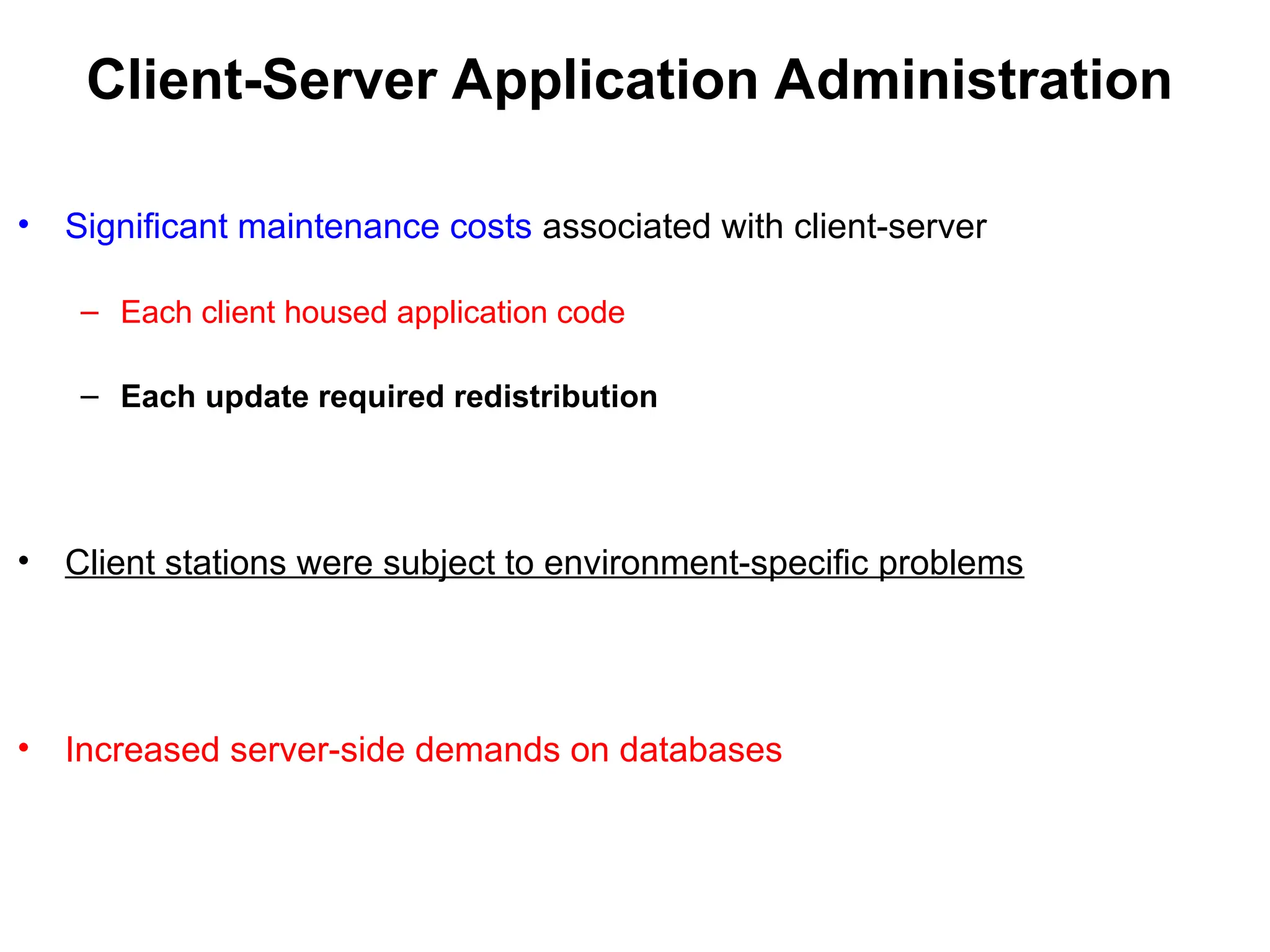 Client-Server Application Administration
• Significant maintenance costs associated with client-server
– Each client housed application code
– Each update required redistribution
• Client stations were subject to environment-specific problems
• Increased server-side demands on databases
 