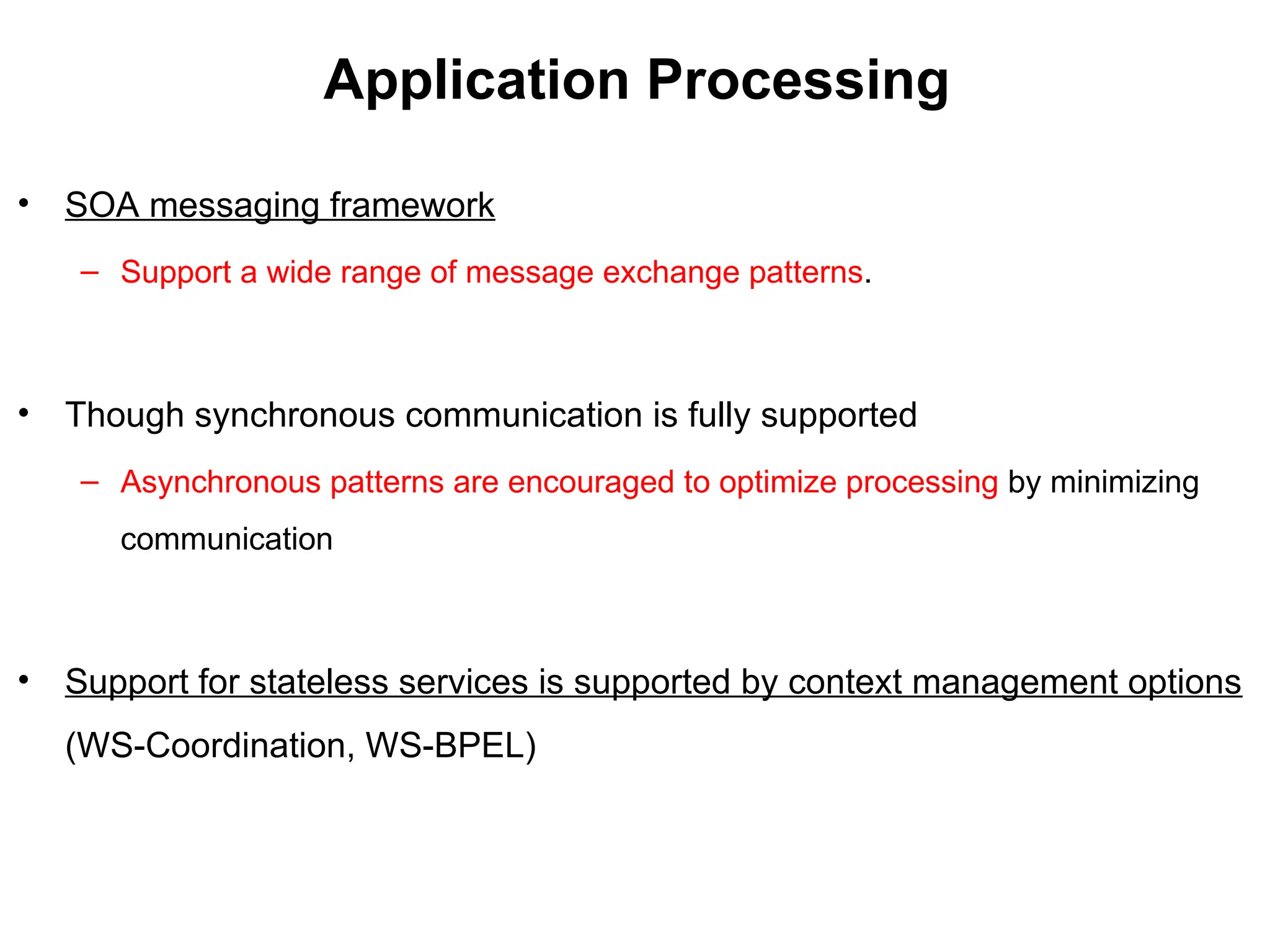 Application Processing
• SOA messaging framework
– Support a wide range of message exchange patterns.
• Though synchronous communication is fully supported
– Asynchronous patterns are encouraged to optimize processing by minimizing
communication
• Support for stateless services is supported by context management options
(WS-Coordination, WS-BPEL)
 
