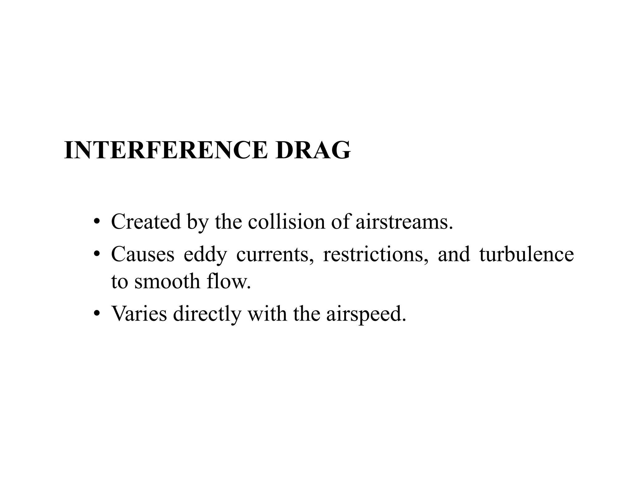INTERFERENCE DRAG
INTERFERENCE DRAG
C t d b th lli i f i t
• Created by the collision of airstreams.
• Causes eddy currents, restrictions, and turbulence
t th fl
to smooth flow.
• Varies directly with the airspeed.
 