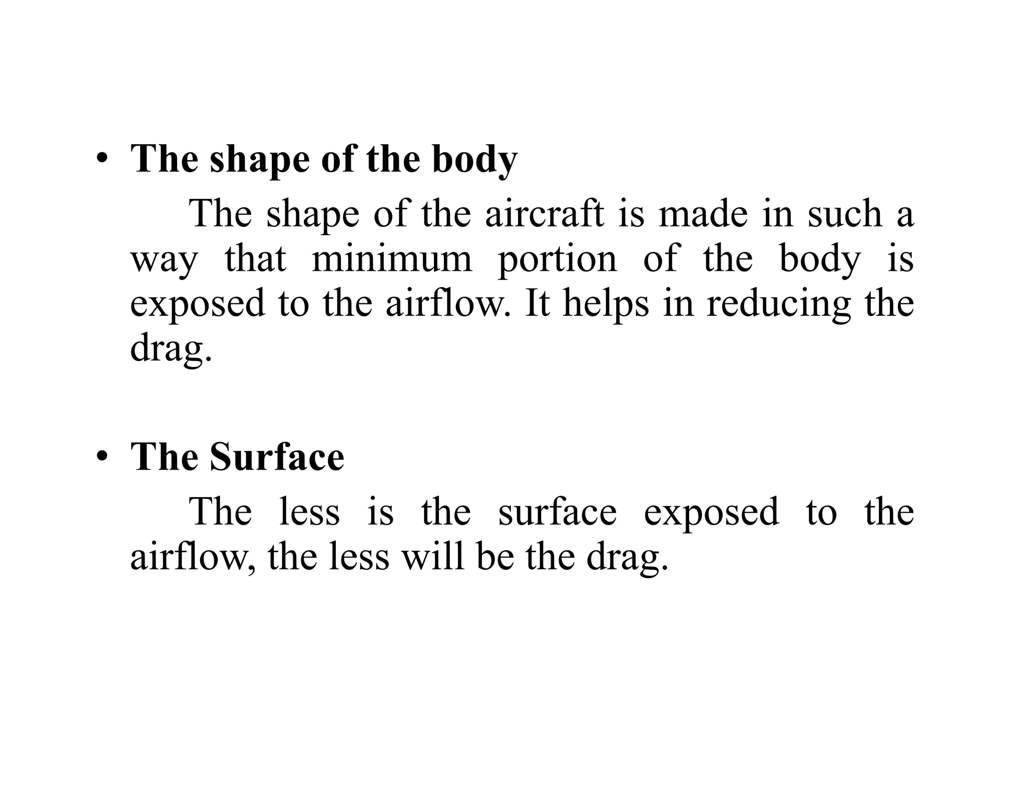 Th h f th b d
• The shape of the body
The shape of the aircraft is made in such a
h i i i f h b d i
way that minimum portion of the body is
exposed to the airflow. It helps in reducing the
drag
drag.
Th S f
• The Surface
The less is the surface exposed to the
i fl th l ill b th d
airflow, the less will be the drag.
 