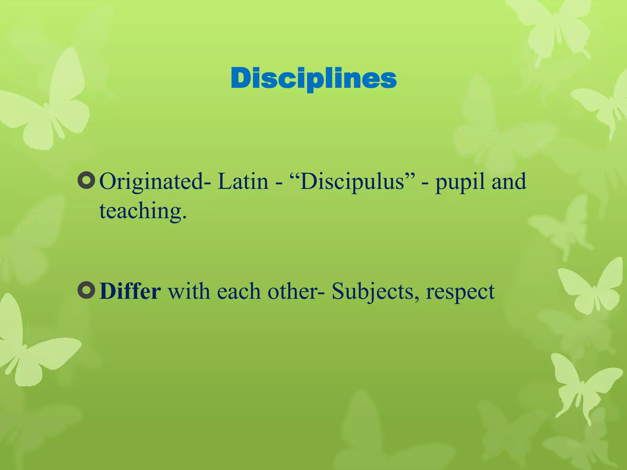 Disciplines
Originated- Latin - “Discipulus” - pupil and
teaching.
Differ with each other- Subjects, respect
 