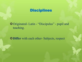 Disciplines
Originated- Latin - “Discipulus” - pupil and
teaching.
Differ with each other- Subjects, respect
 