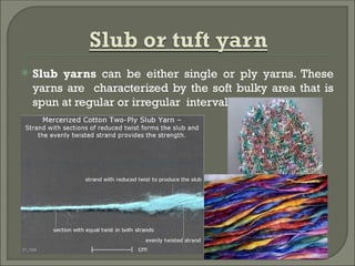  Slub yarns can be either single or ply yarns. These
yarns are characterized by the soft bulky area that is
spun at regular or irregular intervals.
 