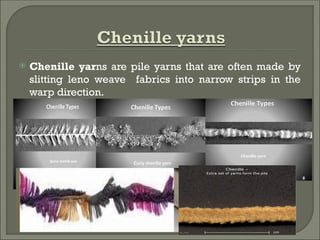  Chenille yarns are pile yarns that are often made by
slitting leno weave fabrics into narrow strips in the
warp direction.
 