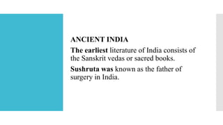 ANCIENT INDIA
The earliest literature of India consists of
the Sanskrit vedas or sacred books.
Sushruta was known as the father of
surgery in India.
 