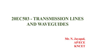 20EC503 - TRANSMISSION LINES
AND WAVEGUIDES
Mr. N. Jayapal,
AP/ECE
KNCET
 