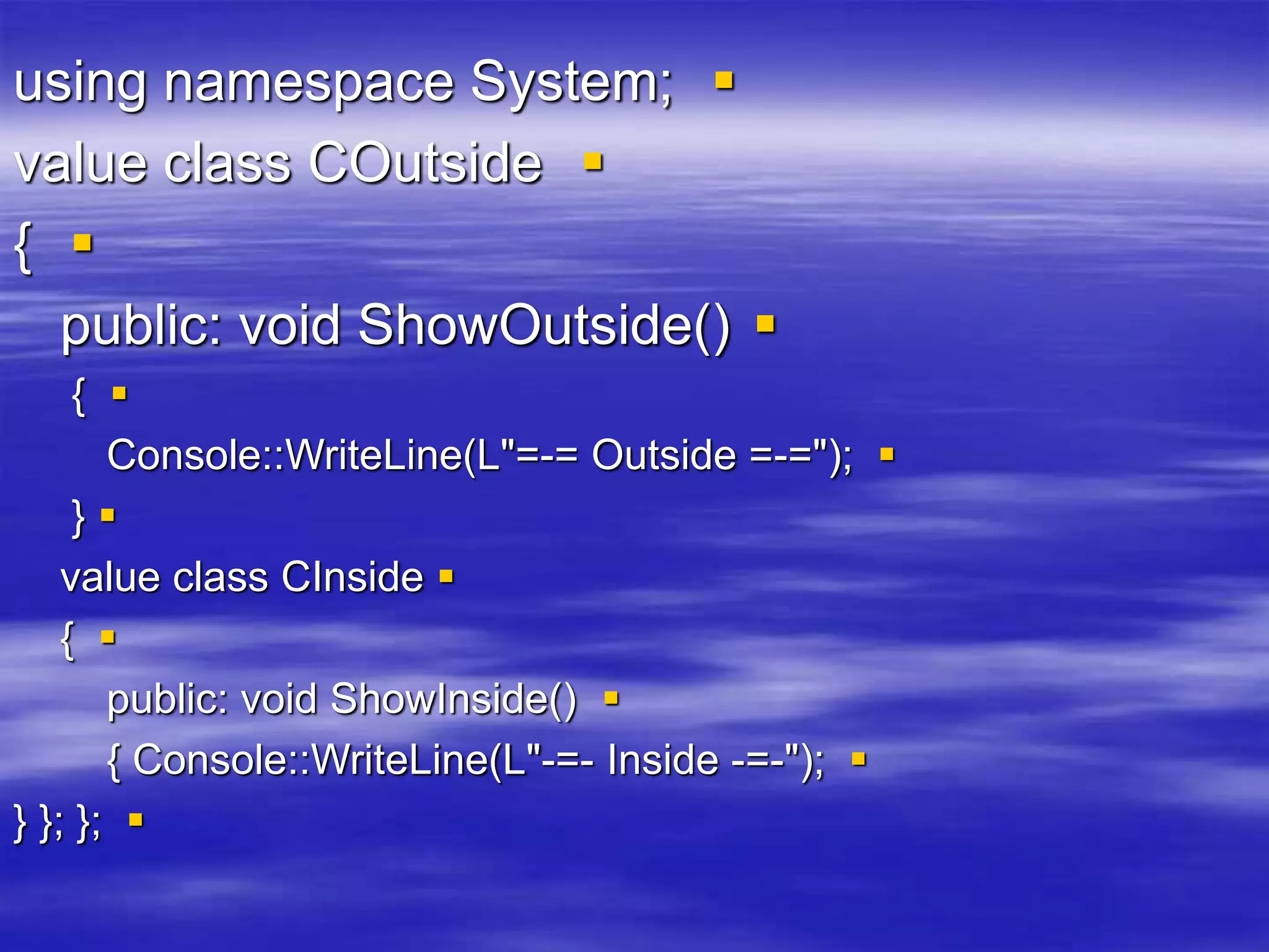 
using namespace System;

value class COutside

{

public: void ShowOutside()

{

Console::WriteLine(L"=-= Outside =-=");

}

value class CInside

{

public: void ShowInside()

{ Console::WriteLine(L"-=- Inside -=-");

} }; };
 