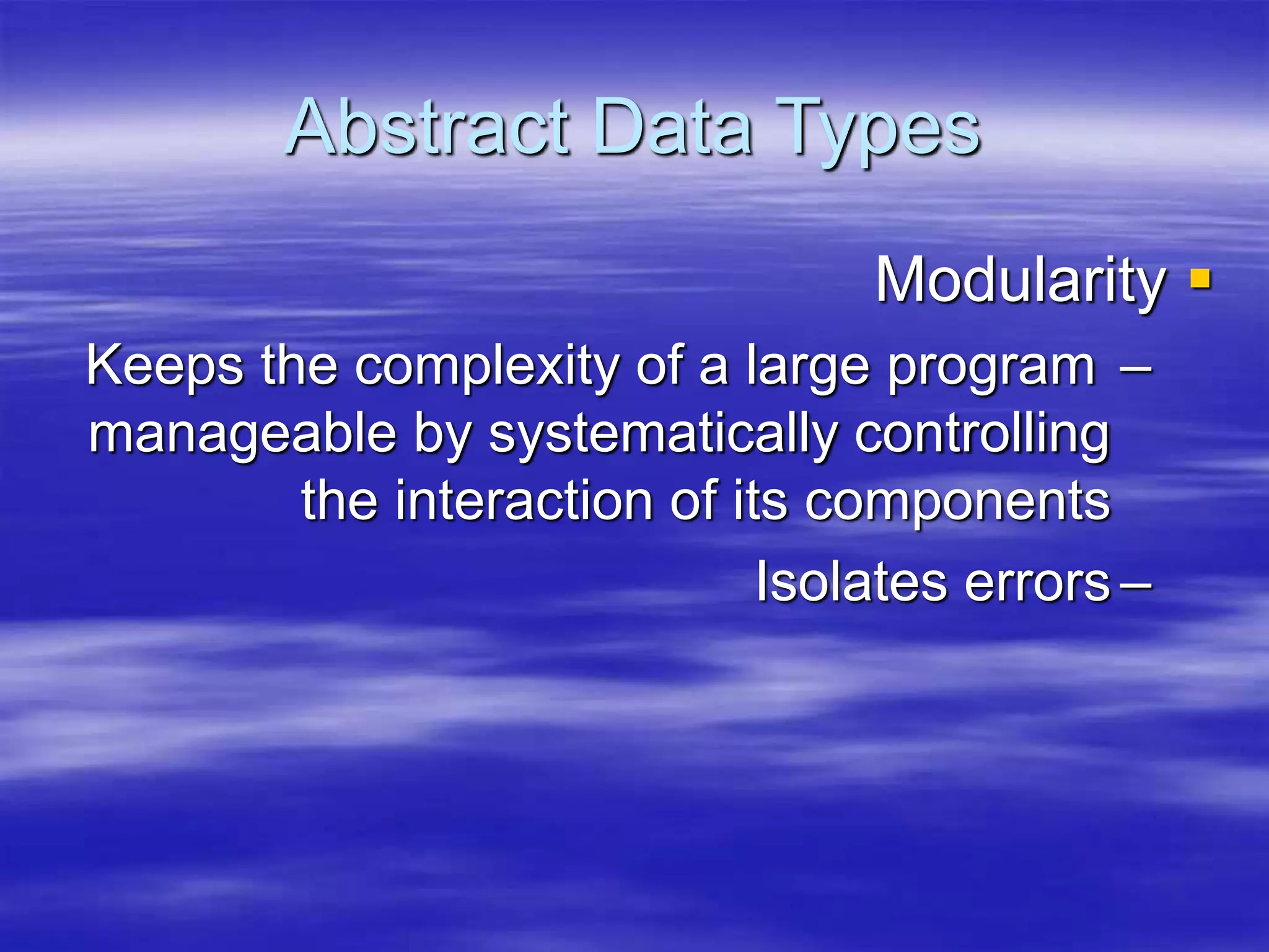 Abstract Data Types

Modularity
–
Keeps the complexity of a large program
manageable by systematically controlling
the interaction of its components
–
Isolates errors
 