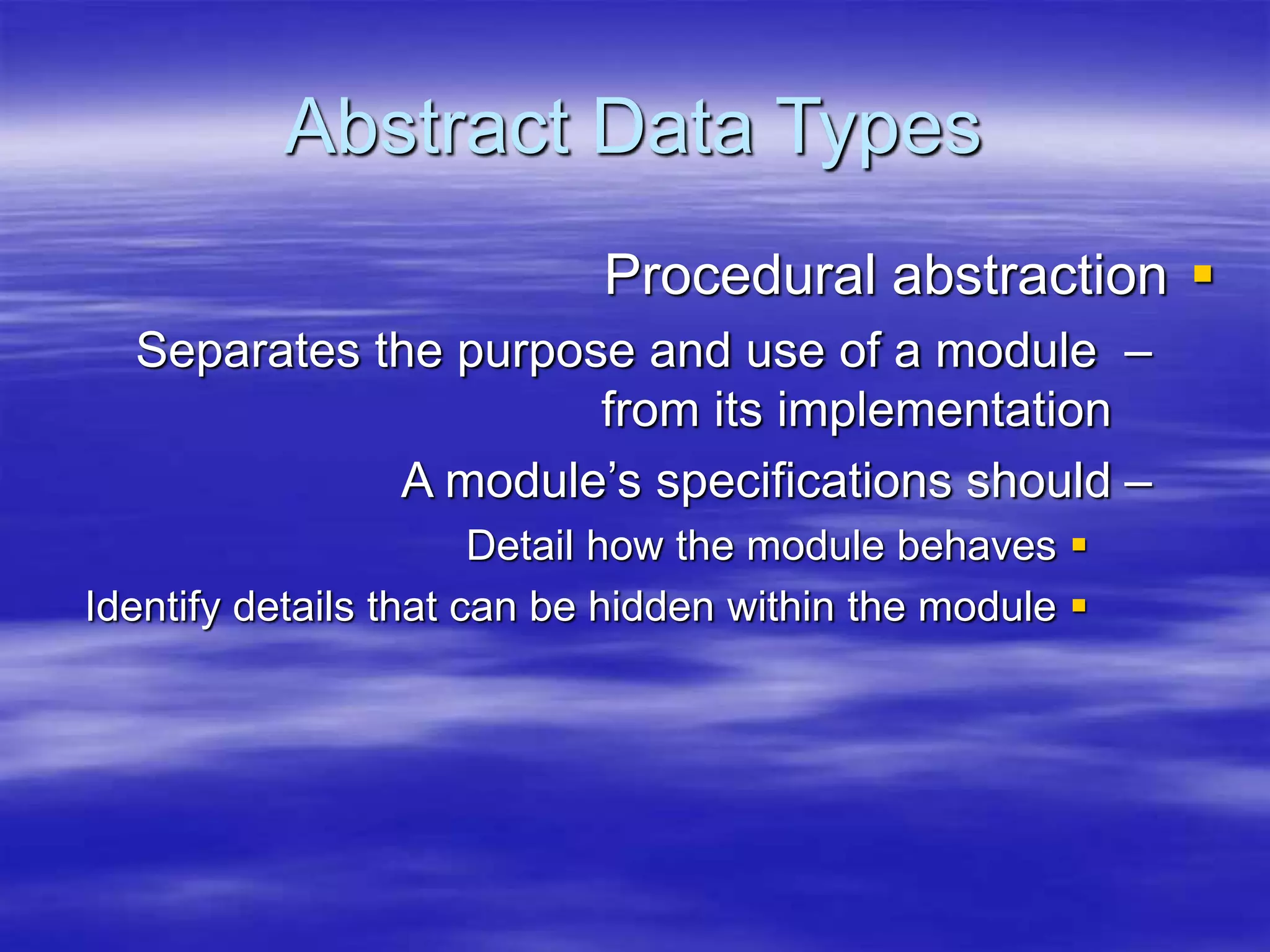 Abstract Data Types

Procedural abstraction
–
Separates the purpose and use of a module
from its implementation
–
A module’s specifications should

Detail how the module behaves

Identify details that can be hidden within the module
 