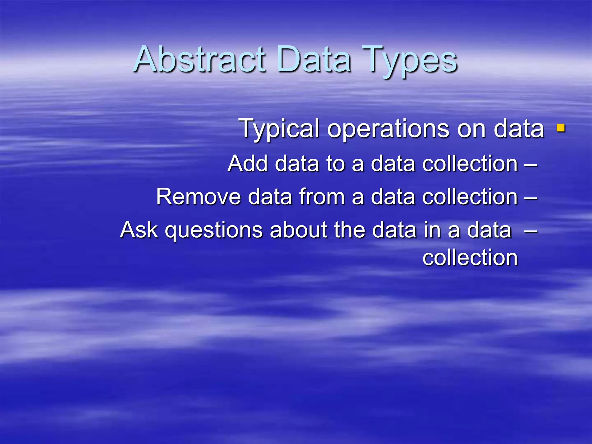 Abstract Data Types

Typical operations on data
–
Add data to a data collection
–
Remove data from a data collection
–
Ask questions about the data in a data
collection
 