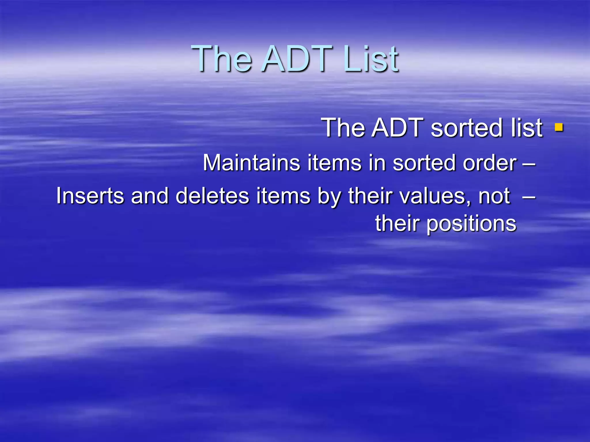 The ADT List

The ADT sorted list
–
Maintains items in sorted order
–
Inserts and deletes items by their values, not
their positions
 