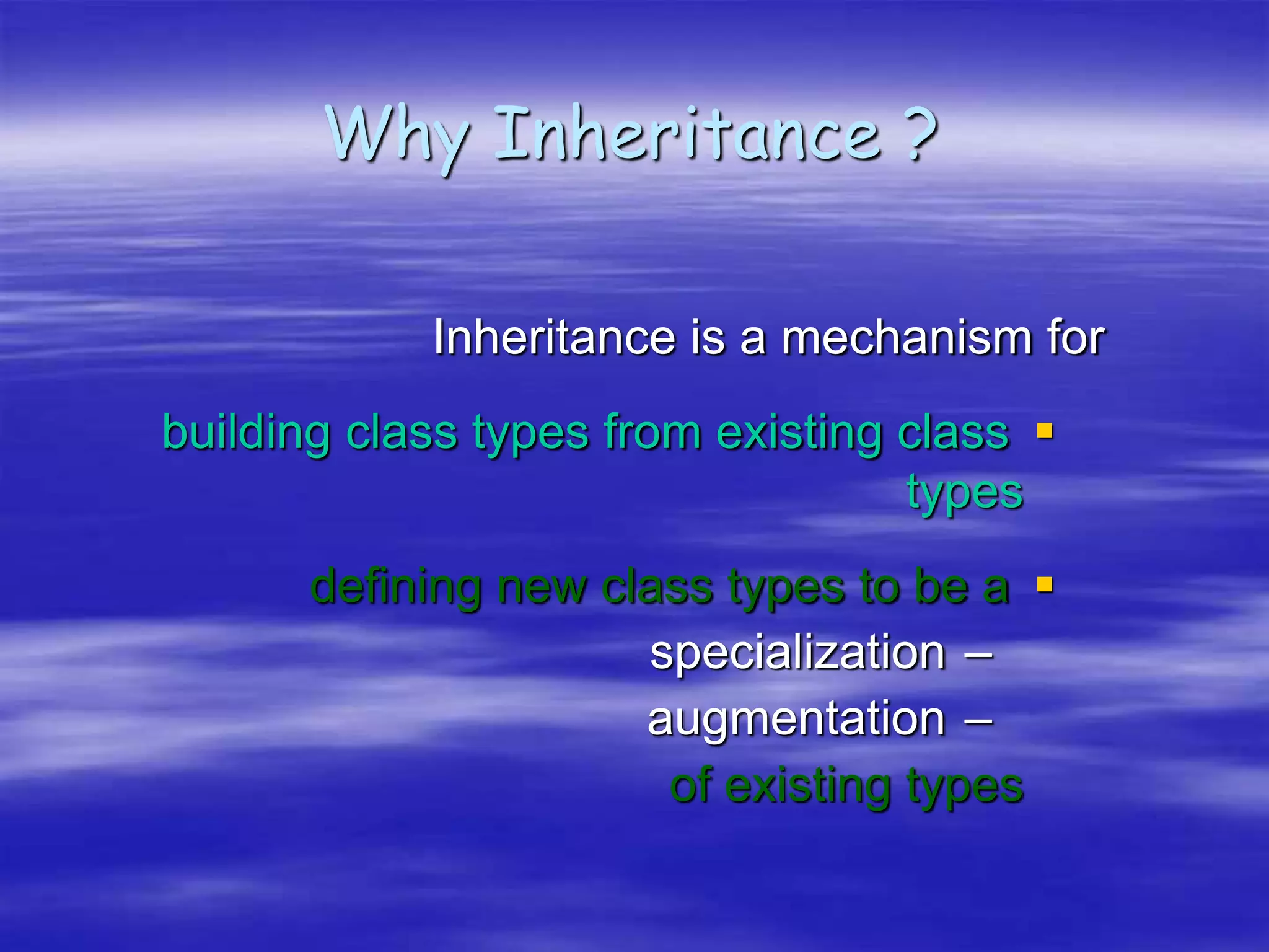 Why Inheritance ?
Inheritance is a mechanism for

building class types from existing class
types

defining new class types to be a
–
specialization
–
augmentation
of existing types
 