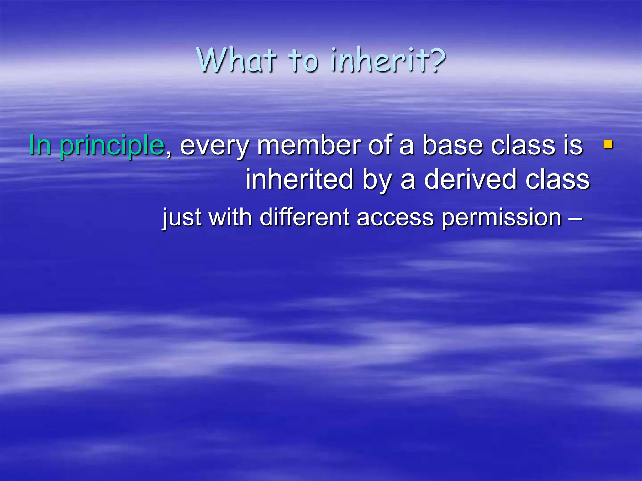 What to inherit?

In principle, every member of a base class is
inherited by a derived class
–
just with different access permission
 