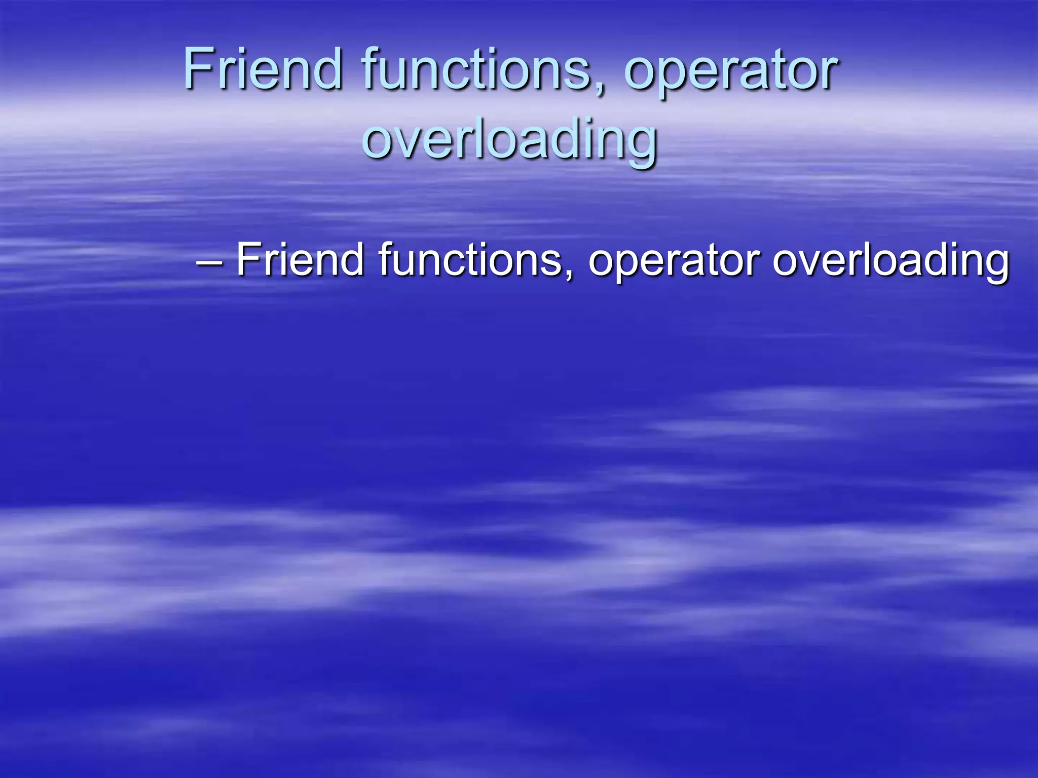 Friend functions, operator
overloading
– Friend functions, operator overloading
 