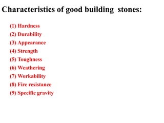 Characteristics of good building stones:
(1) Hardness
(2) Durability
(3) Appearance
(4) Strength
(5) Toughness
(6) Weathering
(7) Workability
(8) Fire resistance
(9) Specific gravity
 