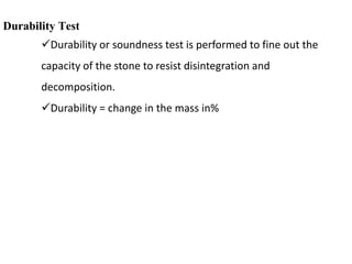 Durability Test
Durability or soundness test is performed to fine out the
capacity of the stone to resist disintegration and
decomposition.
Durability = change in the mass in%
 