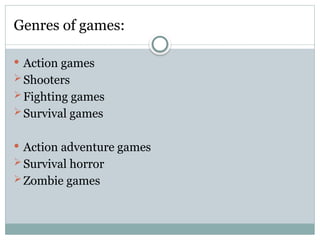 Genres of games:
 Action games
Shooters
Fighting games
Survival games
 Action adventure games
Survival horror
Zombie games
 