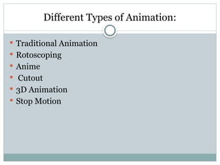 Different Types of Animation:
 Traditional Animation
 Rotoscoping
 Anime
 Cutout
 3D Animation
 Stop Motion
 
