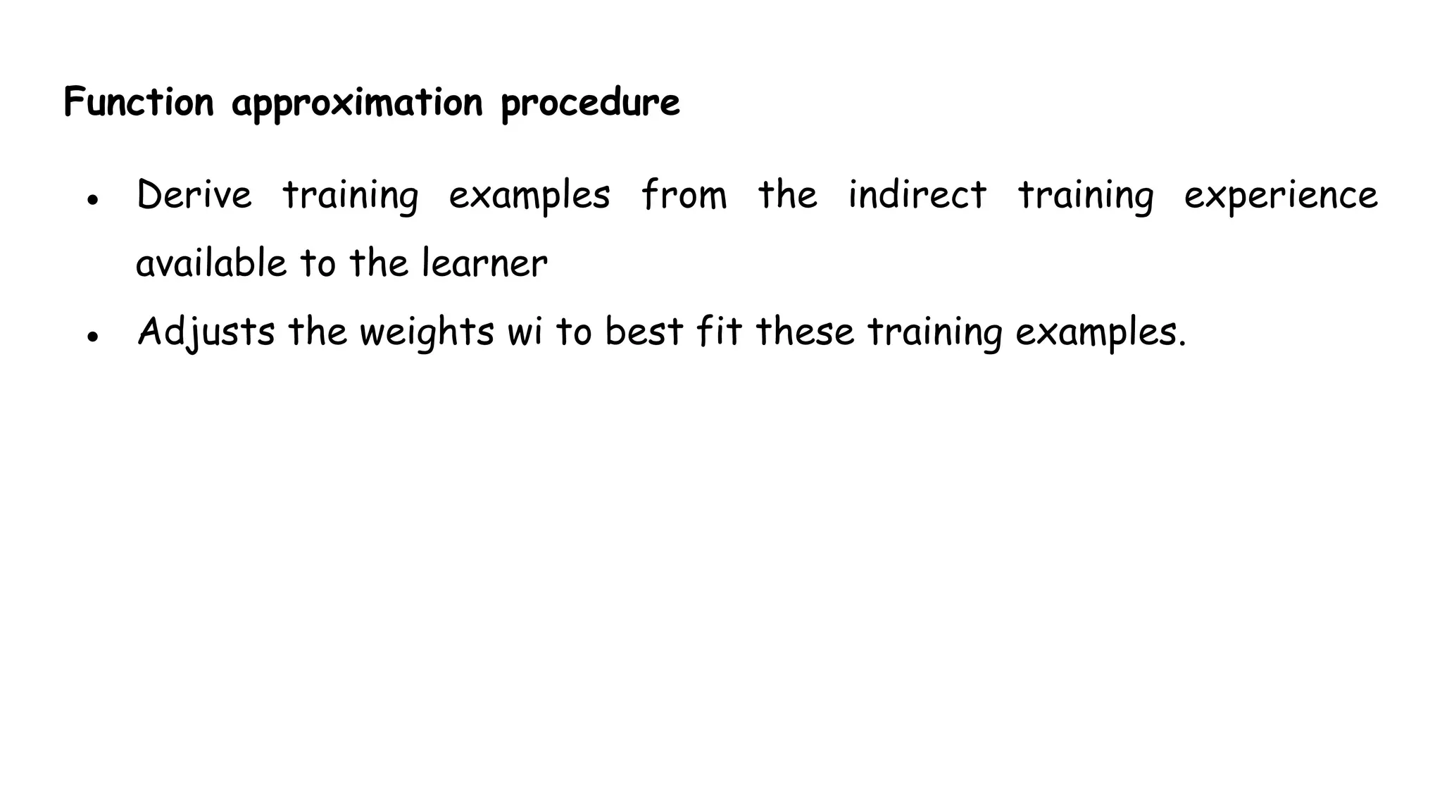 Function approximation procedure
● Derive training examples from the indirect training experience
available to the learner
● Adjusts the weights wi to best fit these training examples.
 