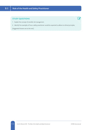 5-14 Unit IA: Element IA9 - The Role of the Health and Safety Practitioner © RRC International9-14
9.1 Role of the Health and Safety Practitioner
STUDY QUESTIONS
1.	 Explain the concept of sensible risk management.
2.	 Identify five examples of how a safety practitioner would be expected to adhere to ethical principles.
(Suggested Answers are at the end.)
 