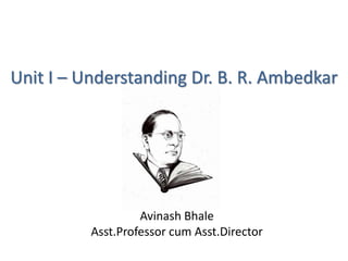 Unit I – Understanding Dr. B. R. Ambedkar
Avinash Bhale
Asst.Professor cum Asst.Director
 