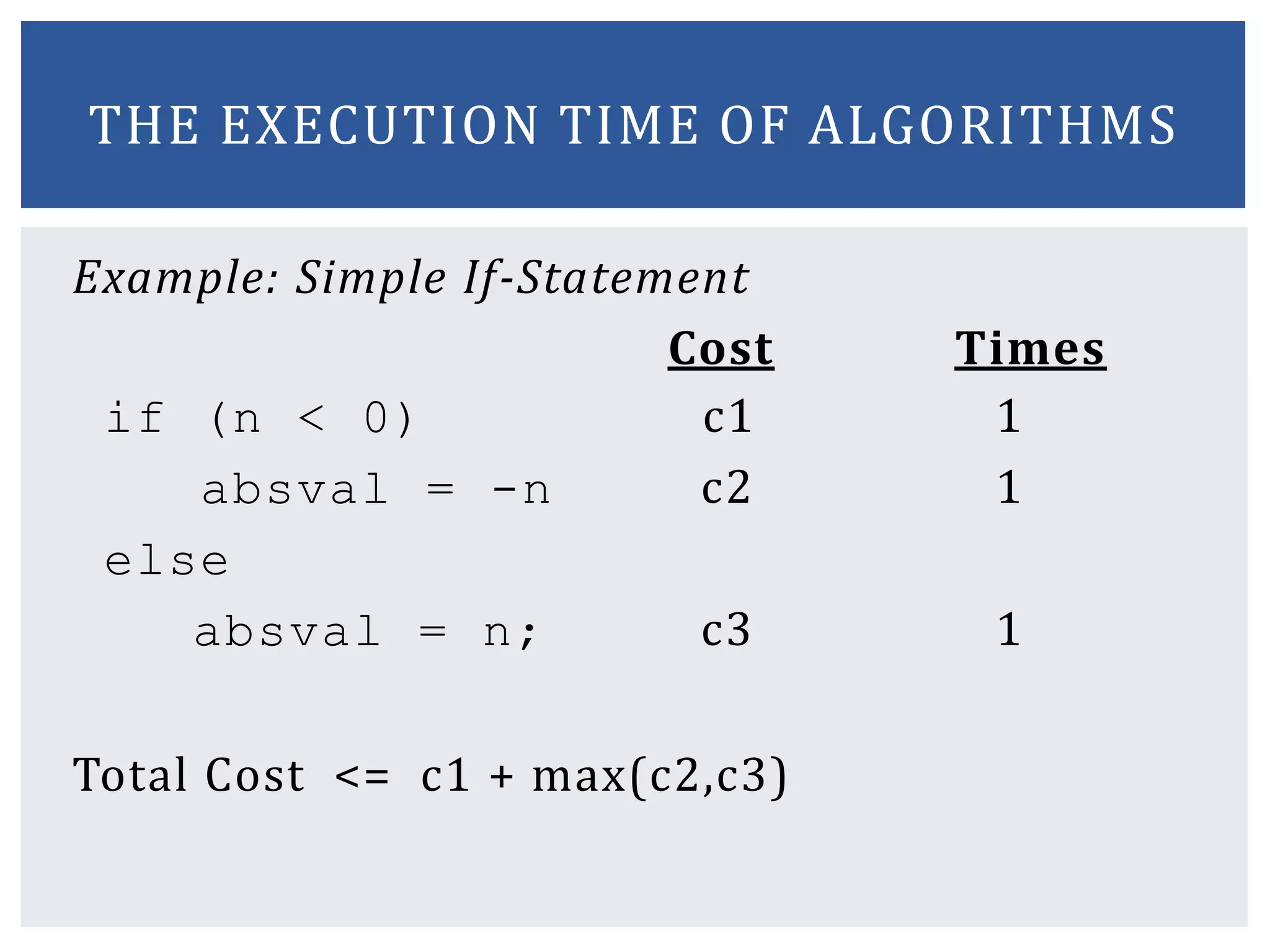 Example: Simple If-Statement
Cost Times
if (n < 0) c1 1
absval = -n c2 1
else
absval = n; c3 1
Total Cost <= c1 + max(c2,c3)
THE EXECUTION TIME OF ALGORITHMS
 