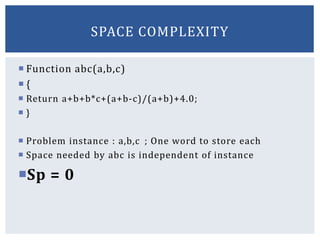  Function abc(a,b,c)
 {
 Return a+b+b*c+(a+b-c)/(a+b)+4.0;
 }
 Problem instance : a,b,c ; One word to store each
 Space needed by abc is independent of instance
Sp = 0
SPACE COMPLEXITY
 