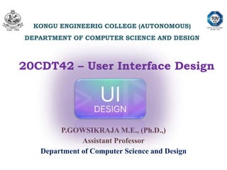 20CDT42 – User Interface Design
KONGU ENGINEERIG COLLEGE (AUTONOMOUS)
DEPARTMENT OF COMPUTER SCIENCE AND DESIGN
P.GOWSIKRAJA M.E., (Ph.D.,)
Assistant Professor
Department of Computer Science and Design
 