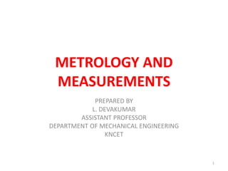 METROLOGY AND
MEASUREMENTS
PREPARED BY
L. DEVAKUMAR
ASSISTANT PROFESSOR
DEPARTMENT OF MECHANICAL ENGINEERING
KNCET
1
 