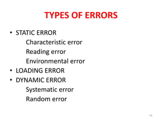 TYPES OF ERRORS
• STATIC ERROR
Characteristic error
Reading error
Environmental error
• LOADING ERROR
• DYNAMIC ERROR
Systematic error
Random error
44
 