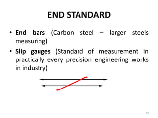 END STANDARD
• End bars (Carbon steel – larger steels
measuring)
• Slip gauges (Standard of measurement in
practically every precision engineering works
in industry)
59
 
