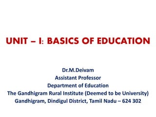 UNIT – I: BASICS OF EDUCATION
Dr.M.Deivam
Assistant Professor
Department of Education
The Gandhigram Rural Institute (Deemed to be University)
Gandhigram, Dindigul District, Tamil Nadu – 624 302
 