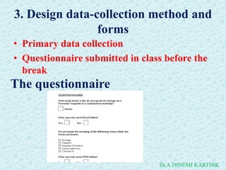 3. Design data-collection method and
forms
• Primary data collection
• Questionnaire submitted in class before the
break
Dr.A.DINESH KARTHIK
The questionnaire
 