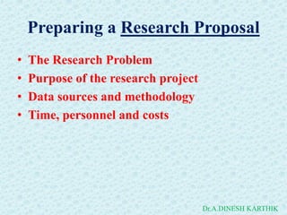 Preparing a Research Proposal
• The Research Problem
• Purpose of the research project
• Data sources and methodology
• Time, personnel and costs
Dr.A.DINESH KARTHIK
 