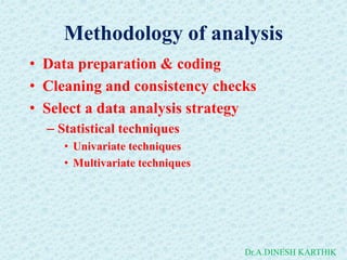 Methodology of analysis
• Data preparation & coding
• Cleaning and consistency checks
• Select a data analysis strategy
– Statistical techniques
• Univariate techniques
• Multivariate techniques
Dr.A.DINESH KARTHIK
 