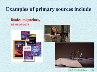 Examples of primary sources include
Books, magazines,
newspapers
Dr.A.DINESH KARTHIK
 