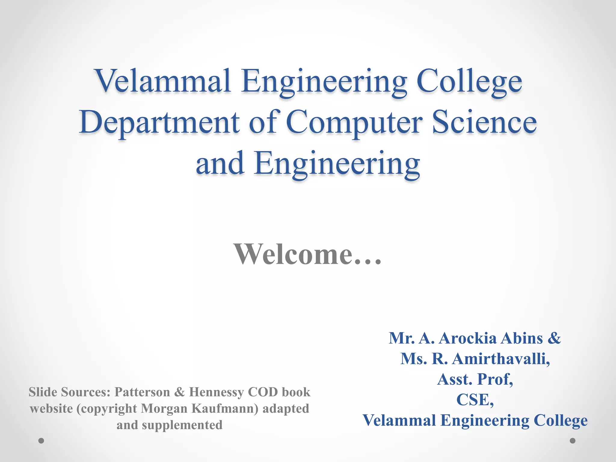 Velammal Engineering College
Department of Computer Science
and Engineering
Welcome…
Slide Sources: Patterson & Hennessy COD book
website (copyright Morgan Kaufmann) adapted
and supplemented
Mr. A. Arockia Abins &
Ms. R. Amirthavalli,
Asst. Prof,
CSE,
Velammal Engineering College
 