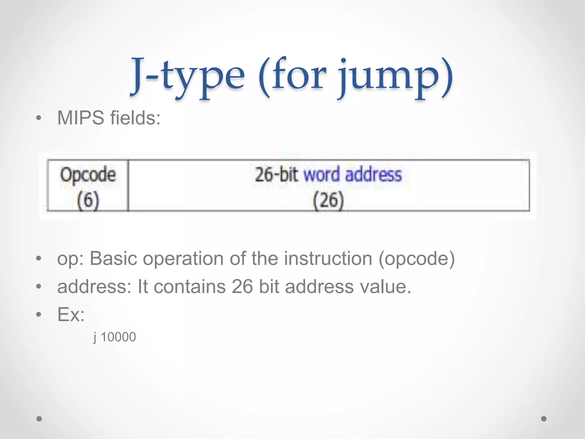 J-type (for jump)
• MIPS fields:
• op: Basic operation of the instruction (opcode)
• address: It contains 26 bit address value.
• Ex:
j 10000
 