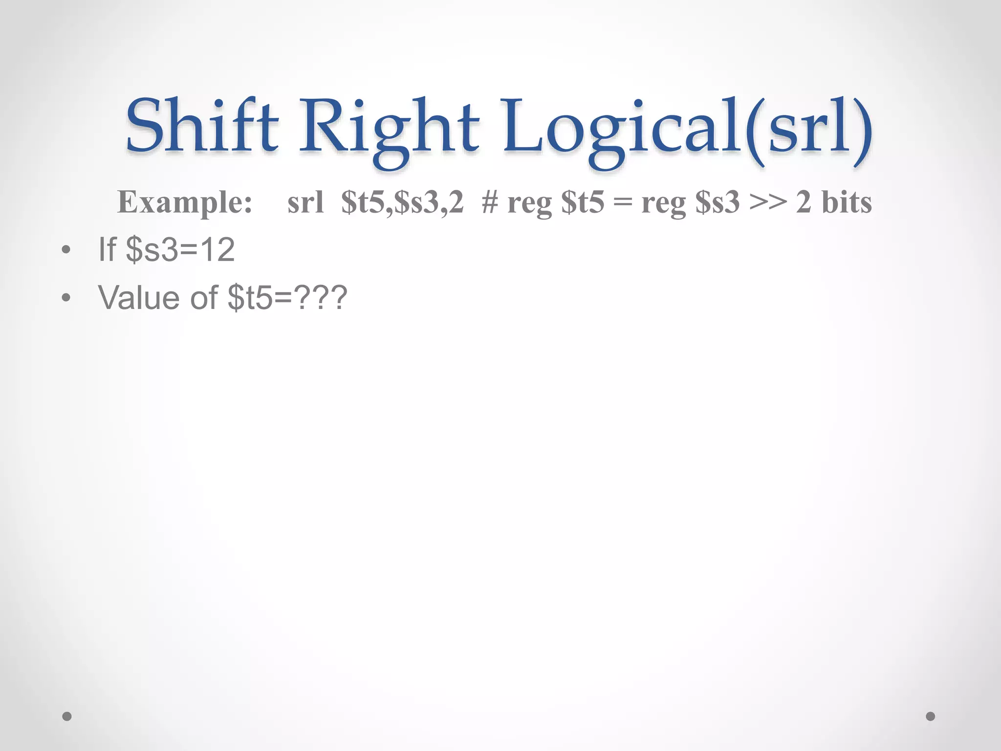 Shift Right Logical(srl)
Example: srl $t5,$s3,2 # reg $t5 = reg $s3 >> 2 bits
• If $s3=12
• Value of $t5=???
 