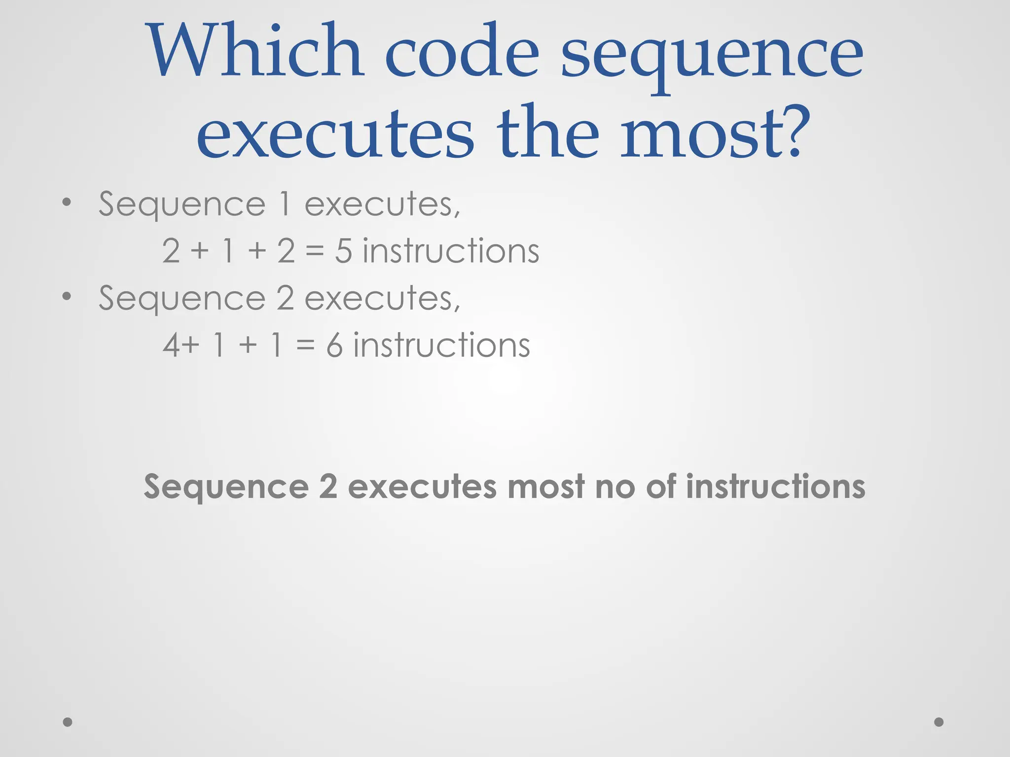 Which code sequence
executes the most?
• Sequence 1 executes,
2 + 1 + 2 = 5 instructions
• Sequence 2 executes,
4+ 1 + 1 = 6 instructions
Sequence 2 executes most no of instructions
 