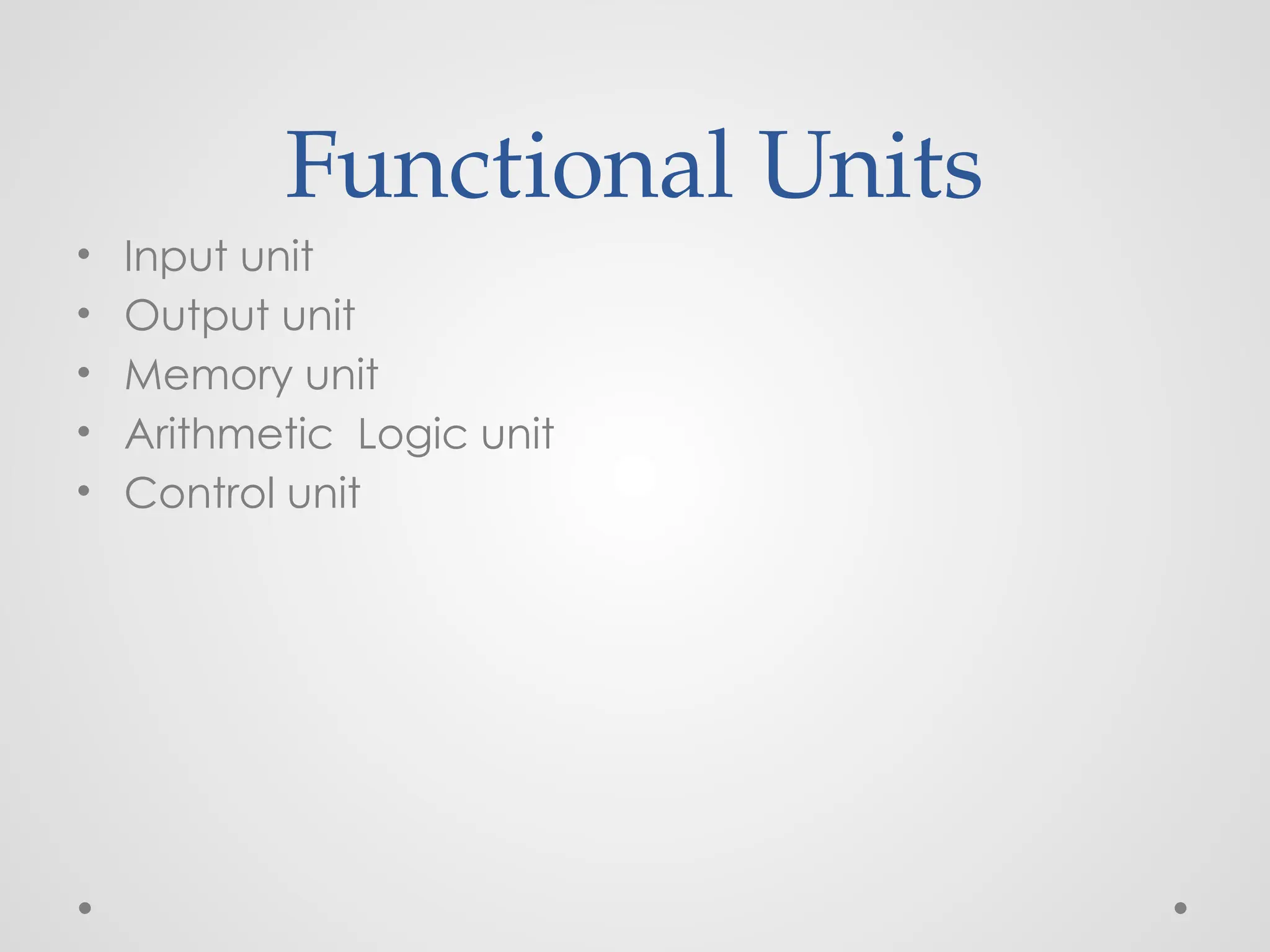 Functional Units
• Input unit
• Output unit
• Memory unit
• Arithmetic Logic unit
• Control unit
 