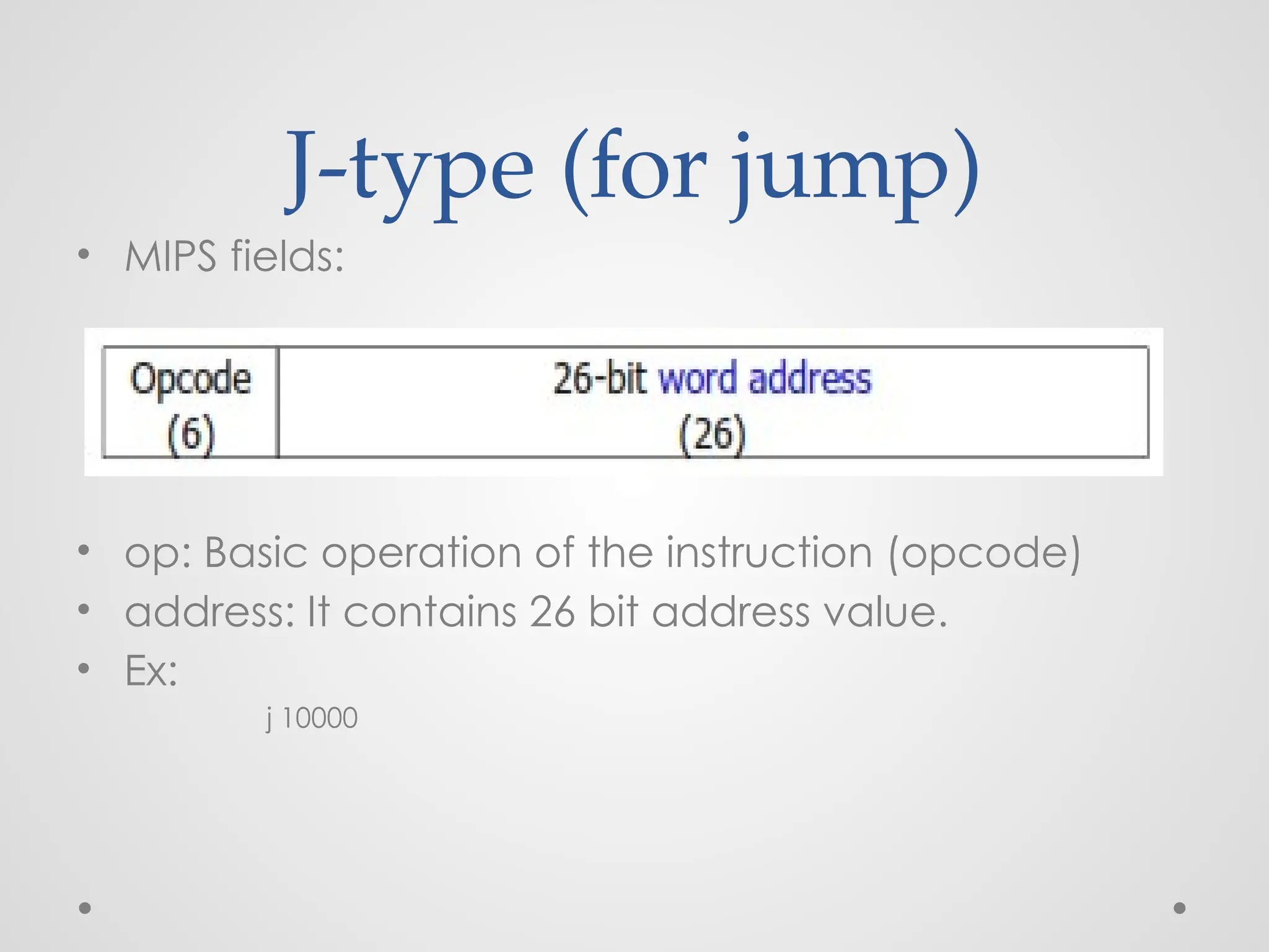 J-type (for jump)
• MIPS fields:
• op: Basic operation of the instruction (opcode)
• address: It contains 26 bit address value.
• Ex:
j 10000
 