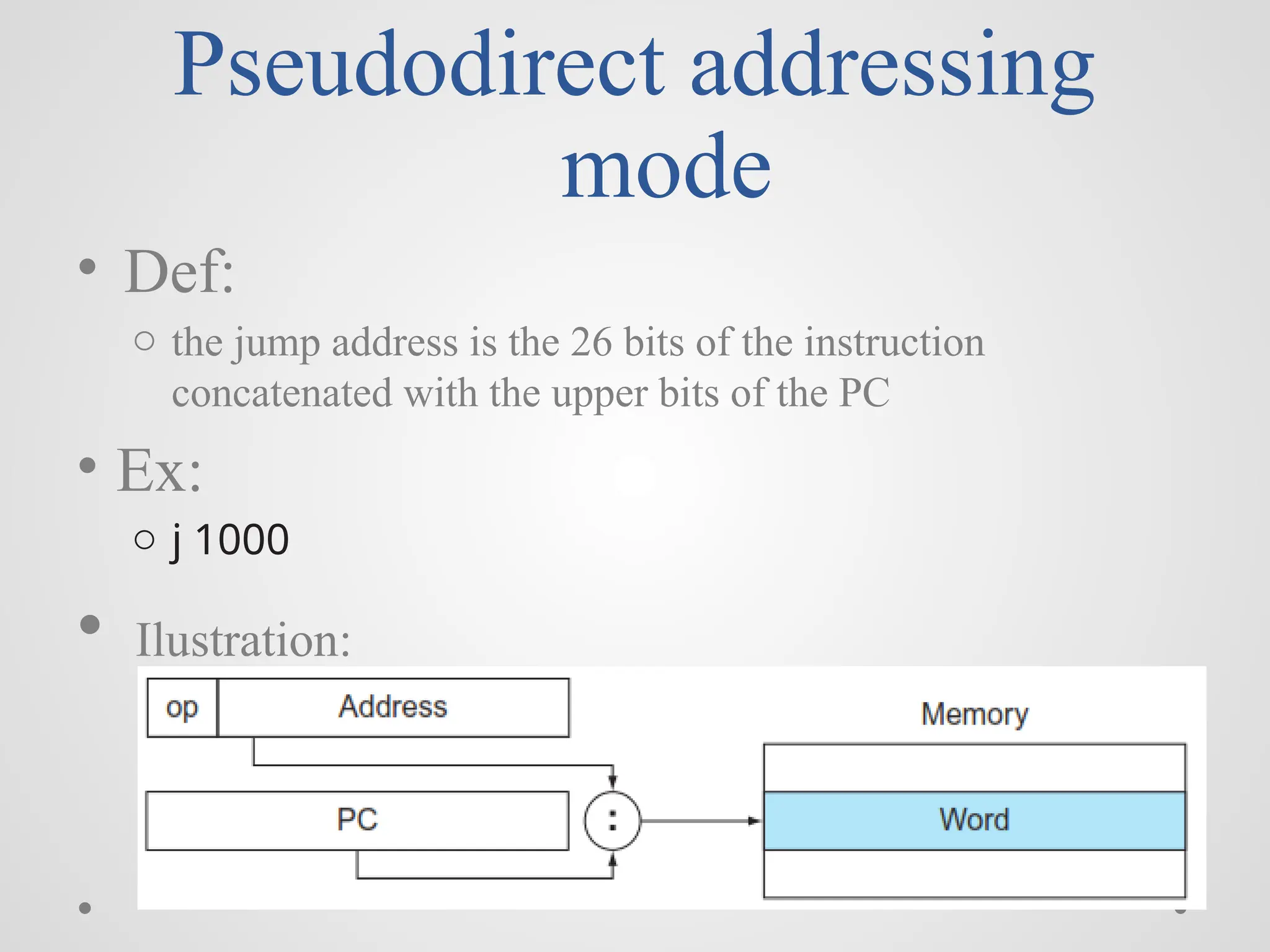 Pseudodirect addressing
mode
• Def:
o the jump address is the 26 bits of the instruction
concatenated with the upper bits of the PC
• Ex:
o j 1000
• Ilustration:
 