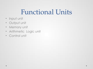 Functional Units
• Input unit
• Output unit
• Memory unit
• Arithmetic Logic unit
• Control unit
 