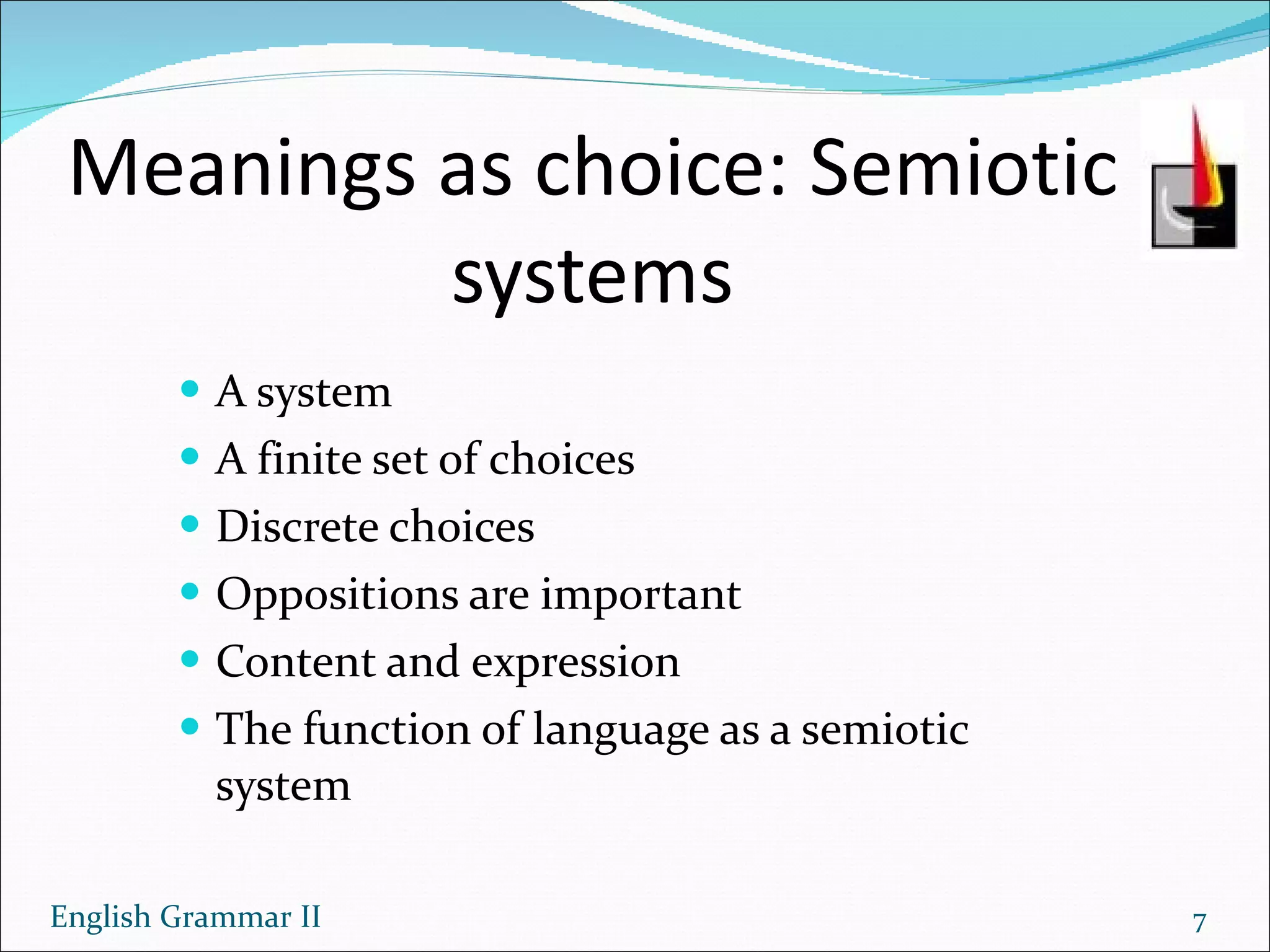 Meanings as choice: Semiotic systems A system A finite set of choices Discrete choices Oppositions are important Content and expression The function of language as a semiotic system English Grammar II 