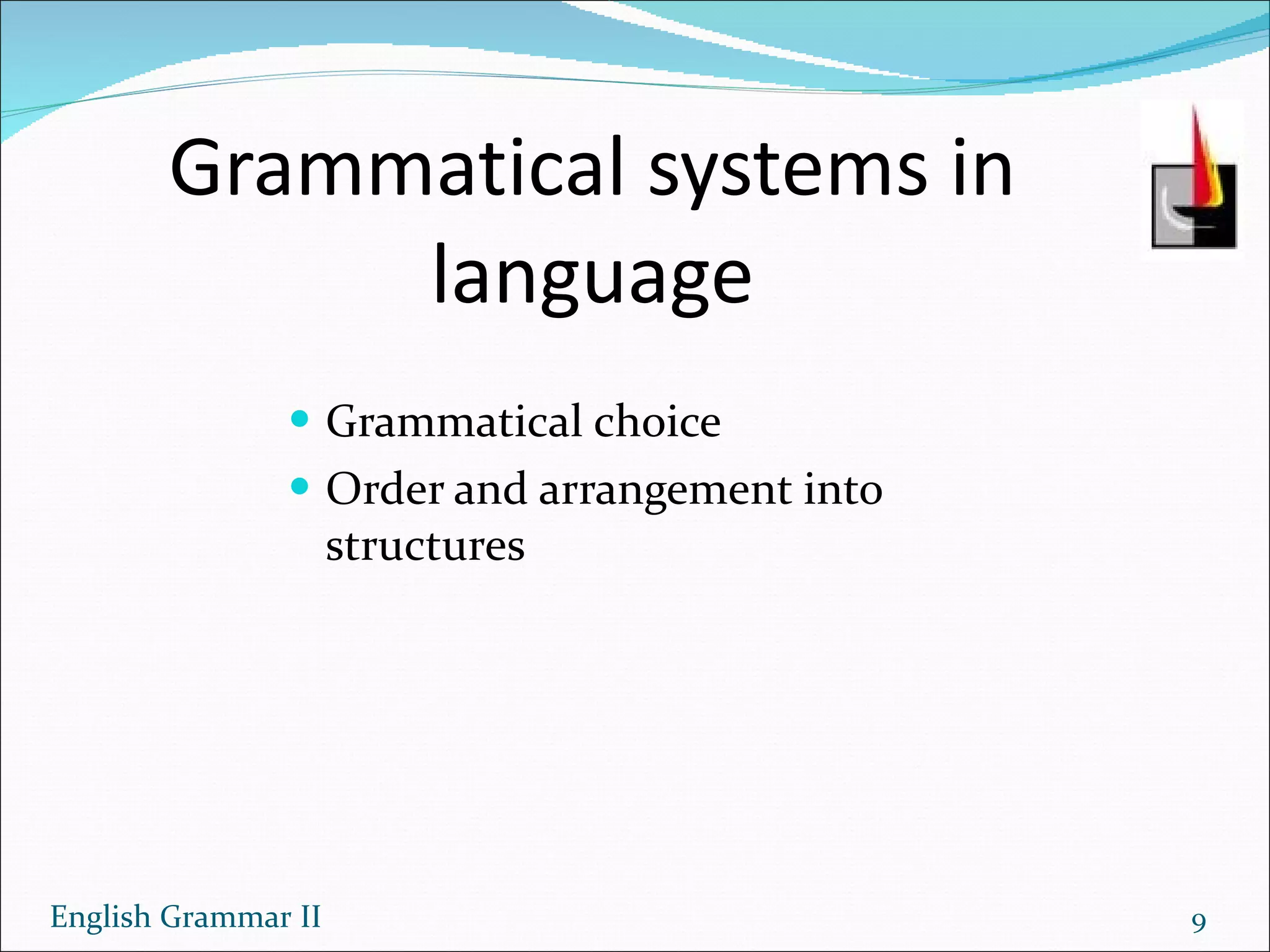 Grammatical systems in language Grammatical choice Order and arrangement into structures English Grammar II 