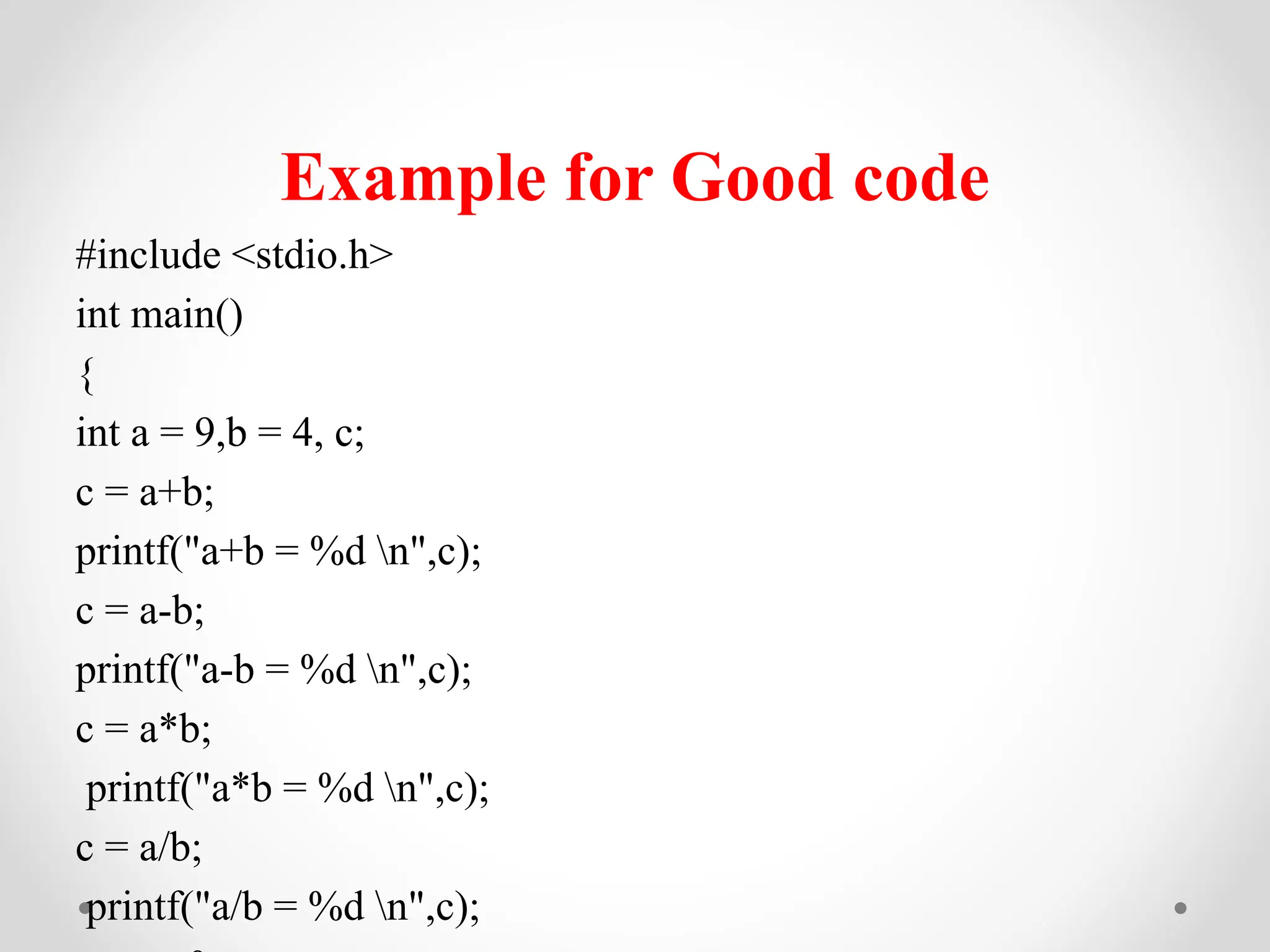 Example for Good code
#include <stdio.h>
int main()
{
int a = 9,b = 4, c;
c = a+b;
printf("a+b = %d n",c);
c = a-b;
printf("a-b = %d n",c);
c = a*b;
printf("a*b = %d n",c);
c = a/b;
printf("a/b = %d n",c);
 